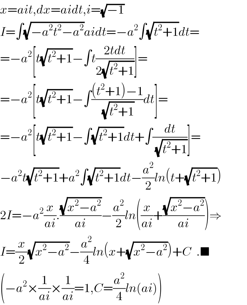 x=ait,dx=aidt,i=(√(−1))  I=∫(√(−a^2 t^2 −a^2 ))aidt=−a^2 ∫(√(t^2 +1))dt=  =−a^2 [t(√(t^2 +1))−∫t((2tdt)/(2(√(t^2 +1))))]=  =−a^2 [t(√(t^2 +1))−∫(((t^2 +1)−1)/(√(t^2 +1)))dt]=  =−a^2 [t(√(t^2 +1))−∫(√(t^2 +1))dt+∫(dt/(√(t^2 +1)))]=  −a^2 t(√(t^2 +1))+a^2 ∫(√(t^2 +1))dt−(a^2 /2)ln(t+(√(t^2 +1)))  2I=−a^2 (x/(ai)).((√(x^2 −a^2 ))/(ai))−(a^2 /2)ln((x/(ai))+((√(x^2 −a^2 ))/(ai)))⇒  I=(x/2)(√(x^2 −a^2 ))−(a^2 /4)ln(x+(√(x^2 −a^2 )))+C  .■  (−a^2 ×(1/(ai))×(1/(ai))=1,C=(a^2 /4)ln(ai))  