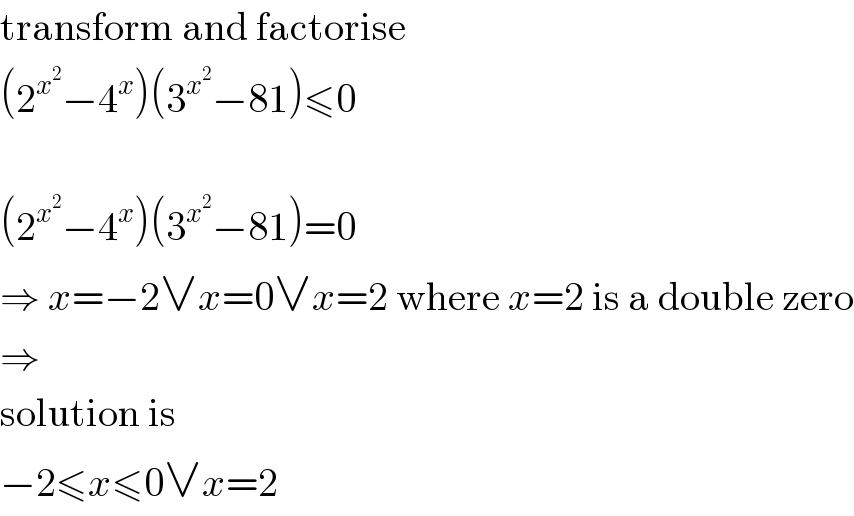 transform and factorise  (2^x^2  −4^x )(3^x^2  −81)≤0    (2^x^2  −4^x )(3^x^2  −81)=0  ⇒ x=−2∨x=0∨x=2 where x=2 is a double zero  ⇒  solution is  −2≤x≤0∨x=2  