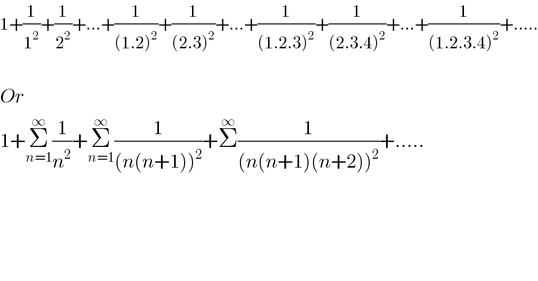 1+(1/1^2 )+(1/2^2 )+...+(1/((1.2)^2 ))+(1/((2.3)^2 ))+...+(1/((1.2.3)^2 ))+(1/((2.3.4)^2 ))+...+(1/((1.2.3.4)^2 ))+.....    Or  1+Σ_(n=1) ^∞ (1/n^2 )+Σ_(n=1) ^∞ (1/((n(n+1))^2 ))+Σ^∞ (1/((n(n+1)(n+2))^2 ))+.....  