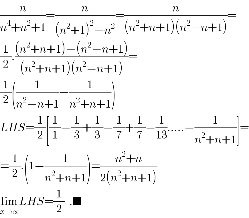 (n/(n^4 +n^2 +1))=(n/((n^2 +1)^2 −n^2 ))=(n/((n^2 +n+1)(n^2 −n+1)))=  (1/2).(((n^2 +n+1)−(n^2 −n+1))/((n^2 +n+1)(n^2 −n+1)))=  (1/2)((1/(n^2 −n+1))−(1/(n^2 +n+1)))  LHS=(1/2)[(1/1)−(1/3)+(1/3)−(1/7)+(1/7)−(1/(13)).....−(1/(n^2 +n+1))]=  =(1/2).(1−(1/(n^2 +n+1)))=((n^2 +n)/(2(n^2 +n+1)))  lim_(x→∝) LHS=(1/2)  .■  