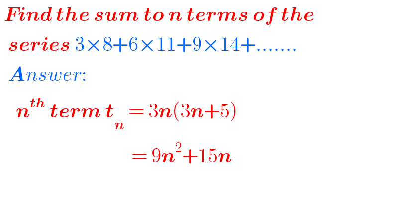  Find the sum to n terms of the    series 3×8+6×11+9×14+.......    Answer:      n^(th)  term t_n  = 3n(3n+5)                                   = 9n^2 +15n          