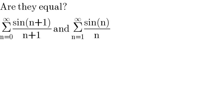 Are they equal?  Σ_(n=0) ^∞ ((sin(n+1))/(n+1)) and Σ_(n=1) ^∞ ((sin(n))/n)  