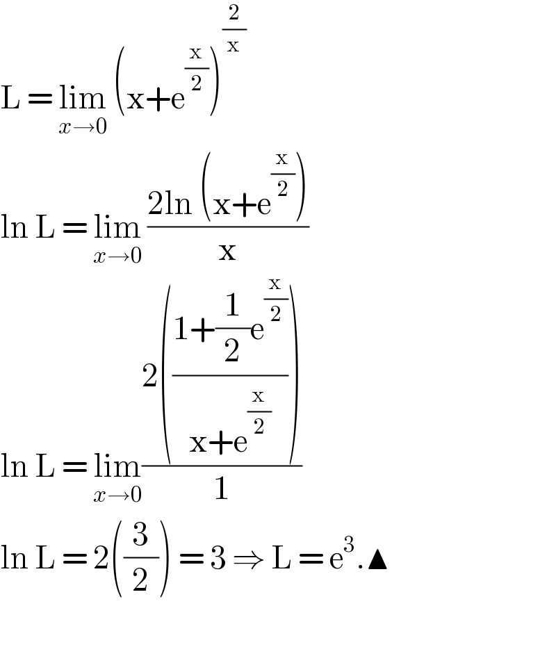 L = lim_(x→0)  (x+e^(x/2) )^(2/x)   ln L = lim_(x→0)  ((2ln (x+e^(x/2) ))/x)   ln L = lim_(x→0) ((2(((1+(1/2)e^(x/2) )/(x+e^(x/2) ))))/1)  ln L = 2((3/2)) = 3 ⇒ L = e^3 .▲    