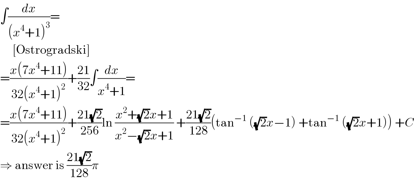 ∫(dx/((x^4 +1)^3 ))=       [Ostrogradski]  =((x(7x^4 +11))/(32(x^4 +1)^2 ))+((21)/(32))∫(dx/(x^4 +1))=  =((x(7x^4 +11))/(32(x^4 +1)^2 ))+((21(√2))/(256))ln ((x^2 +(√2)x+1)/(x^2 −(√2)x+1)) +((21(√2))/(128))(tan^(−1)  ((√2)x−1) +tan^(−1)  ((√2)x+1)) +C  ⇒ answer is ((21(√2))/(128))π  