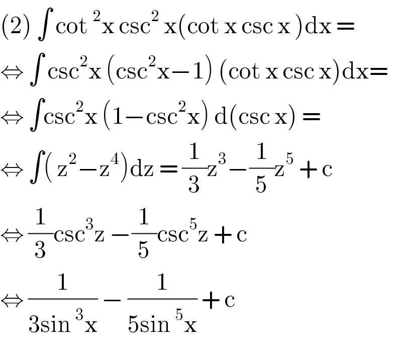 (2) ∫ cot^2 x csc^2  x(cot x csc x )dx =  ⇔ ∫ csc^2 x (csc^2 x−1) (cot x csc x)dx=  ⇔ ∫csc^2 x (1−csc^2 x) d(csc x) =  ⇔ ∫( z^2 −z^4 )dz = (1/3)z^3 −(1/5)z^5  + c   ⇔ (1/3)csc^3 z −(1/5)csc^5 z + c   ⇔ (1/(3sin^3 x)) − (1/(5sin^5 x)) + c   