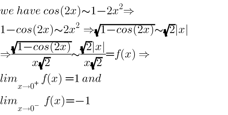 we have cos(2x)∼1−2x^2 ⇒  1−cos(2x)∼2x^(2 )  ⇒(√(1−cos(2x)))∼(√2)∣x∣  ⇒((√(1−cos(2x)))/(x(√2)))∼(((√2)∣x∣)/(x(√2)))=f(x) ⇒  lim_(x→0^+ )  f(x) =1 and      lim_(x→0^− )   f(x)=−1  