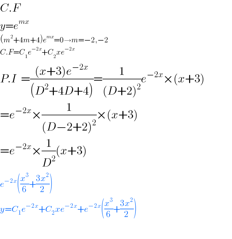 C.F  y=e^(mx)   (m^2 +4m+4)e^(mx) =0→m=−2,−2  C.F=C_1 e^(−2x) +C_2 xe^(−2x)   P.I  =(((x+3)e^(−2x) )/((D^2 +4D+4)))=(1/((D+2)^2 ))e^(−2x) ×(x+3)  =e^(−2x) ×(1/((D−2+2)^2 ))×(x+3)  =e^(−2x) ×(1/D^2 )(x+3)  e^(−2x) ((x^3 /6)+((3x^2 )/2))  y=C_1 e^(−2x) +C_2 xe^(−2x) +e^(−2x) ((x^3 /6)+((3x^2 )/2))    