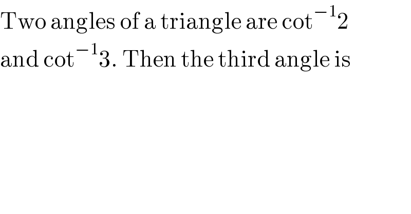Two angles of a triangle are cot^(−1) 2  and cot^(−1) 3. Then the third angle is  