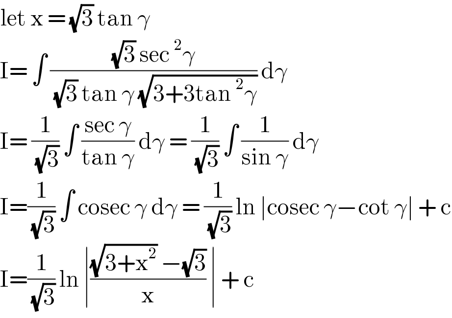 let x = (√3) tan γ   I= ∫ (((√3) sec^2 γ)/( (√3) tan γ (√(3+3tan^2 γ)))) dγ  I= (1/( (√3))) ∫ ((sec γ)/(tan γ)) dγ = (1/( (√3))) ∫ (1/(sin γ)) dγ  I=(1/( (√3))) ∫ cosec γ dγ = (1/( (√3))) ln ∣cosec γ−cot γ∣ + c  I=(1/( (√3))) ln ∣(((√(3+x^2 )) −(√3))/x) ∣ + c   