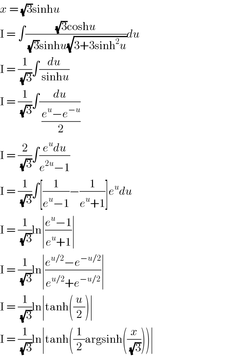 x = (√3)sinhu  I = ∫(((√3)coshu)/( (√3)sinhu(√(3+3sinh^2 u))))du  I = (1/( (√3)))∫(du/( sinhu))  I = (1/( (√3)))∫(du/( ((e^u −e^(−u) )/2)))  I = (2/( (√3)))∫((e^u du)/(e^(2u) −1))  I = (1/( (√3)))∫[(1/(e^u −1))−(1/(e^u +1))]e^u du  I = (1/( (√3)))ln∣((e^u −1)/(e^u +1))∣  I = (1/( (√3)))ln∣((e^(u/2) −e^(−u/2) )/(e^(u/2) +e^(−u/2) ))∣  I = (1/( (√3)))ln∣tanh((u/2))∣  I = (1/( (√3)))ln∣tanh((1/2)argsinh((x/( (√3)))))∣  