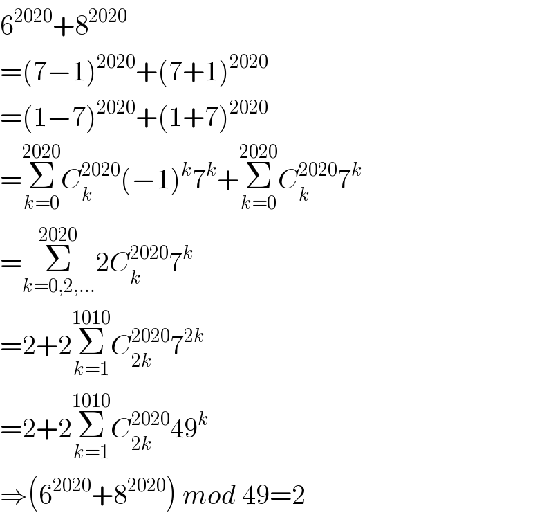 6^(2020) +8^(2020)   =(7−1)^(2020) +(7+1)^(2020)   =(1−7)^(2020) +(1+7)^(2020)   =Σ_(k=0) ^(2020) C_k ^(2020) (−1)^k 7^k +Σ_(k=0) ^(2020) C_k ^(2020) 7^k   =Σ_(k=0,2,...) ^(2020) 2C_k ^(2020) 7^k   =2+2Σ_(k=1) ^(1010) C_(2k) ^(2020) 7^(2k)   =2+2Σ_(k=1) ^(1010) C_(2k) ^(2020) 49^k   ⇒(6^(2020) +8^(2020) ) mod 49=2  
