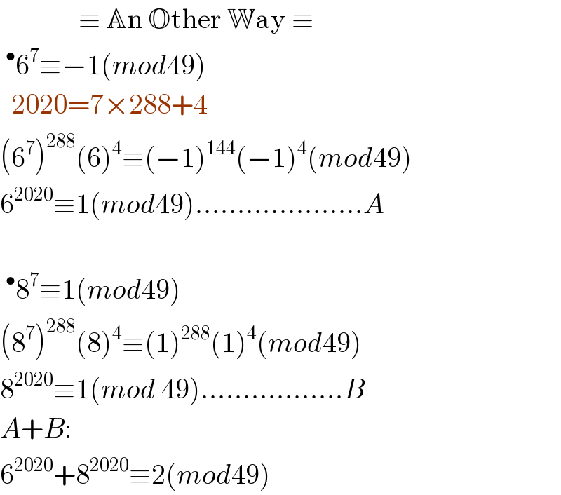               ≡ An Other Way ≡  ^• 6^7 ≡−1(mod49)     2020=7×288+4  (6^7 )^(288) (6)^4 ≡(−1)^(144) (−1)^4 (mod49)  6^(2020) ≡1(mod49)....................A    ^• 8^7 ≡1(mod49)  (8^7 )^(288) (8)^4 ≡(1)^(288) (1)^4 (mod49)  8^(2020) ≡1(mod 49).................B  A+B:  6^(2020) +8^(2020) ≡2(mod49)  