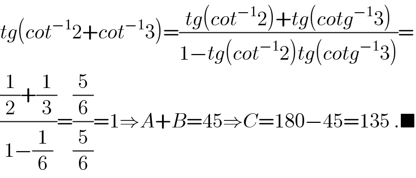 tg(cot^(−1) 2+cot^(−1) 3)=((tg(cot^(−1) 2)+tg(cotg^(−1) 3))/(1−tg(cot^(−1) 2)tg(cotg^(−1) 3)))=  (((1/2)+(1/3))/(1−(1/6)))=((5/6)/(5/6))=1⇒A+B=45⇒C=180−45=135 .■  
