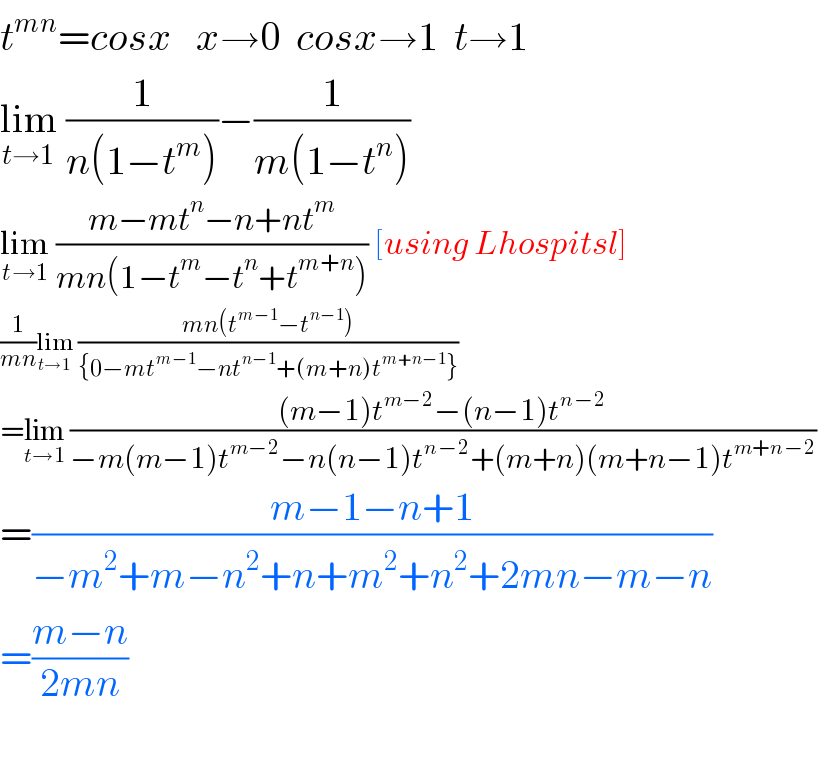 t^(mn) =cosx   x→0  cosx→1  t→1  lim_(t→1)  (1/(n(1−t^m )))−(1/(m(1−t^n )))  lim_(t→1)  ((m−mt^n −n+nt^m )/(mn(1−t^m −t^n +t^(m+n) ))) [using Lhospitsl]  (1/(mn))lim_(t→1)  ((mn(t^(m−1) −t^(n−1) ))/({0−mt^(m−1) −nt^(n−1) +(m+n)t^(m+n−1) }))  =lim_(t→1)  (((m−1)t^(m−2) −(n−1)t^(n−2) )/(−m(m−1)t^(m−2) −n(n−1)t^(n−2) +(m+n)(m+n−1)t^(m+n−2) ))  =((m−1−n+1)/(−m^2 +m−n^2 +n+m^2 +n^2 +2mn−m−n))  =((m−n)/(2mn))    
