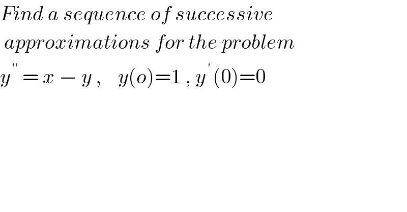 Find a sequence of successive   approximations for the problem  y^( ′′)  = x − y ,    y(o)=1 , y^( ′ ) (0)=0  