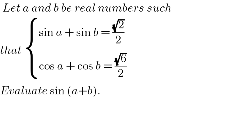  Let a and b be real numbers such  that  { ((sin a + sin b = ((√2)/2))),((cos a + cos b = ((√6)/2))) :}  Evaluate sin (a+b).   