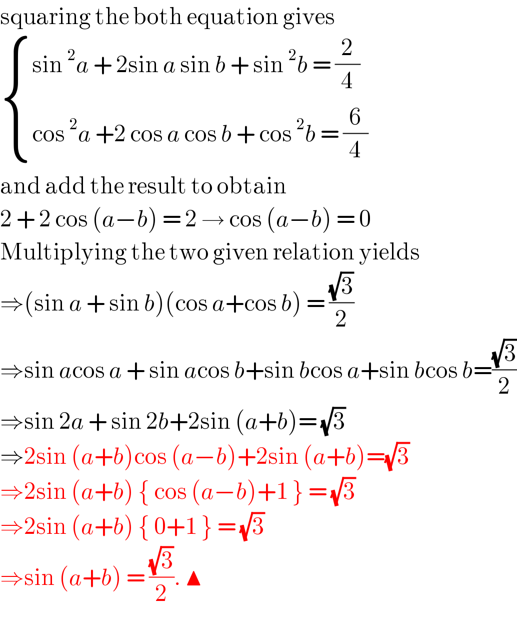 squaring the both equation gives   { ((sin^2 a + 2sin a sin b + sin^2 b = (2/4))),((cos^2 a +2 cos a cos b + cos^2 b = (6/4))) :}  and add the result to obtain   2 + 2 cos (a−b) = 2 → cos (a−b) = 0  Multiplying the two given relation yields  ⇒(sin a + sin b)(cos a+cos b) = ((√3)/2)  ⇒sin acos a + sin acos b+sin bcos a+sin bcos b=((√3)/2)  ⇒sin 2a + sin 2b+2sin (a+b)= (√3)  ⇒2sin (a+b)cos (a−b)+2sin (a+b)=(√3)  ⇒2sin (a+b) { cos (a−b)+1 } = (√3)   ⇒2sin (a+b) { 0+1 } = (√3)  ⇒sin (a+b) = ((√3)/2). ▲  