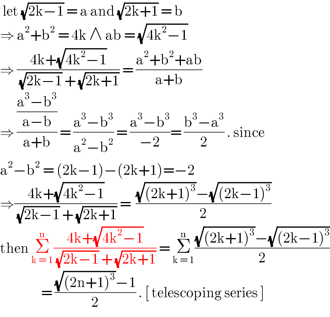  let (√(2k−1)) = a and (√(2k+1)) = b   ⇒ a^2 +b^2  = 4k ∧ ab = (√(4k^2 −1))  ⇒ ((4k+(√(4k^2 −1)))/( (√(2k−1)) + (√(2k+1)))) = ((a^2 +b^2 +ab)/(a+b))  ⇒ (((a^3 −b^3 )/(a−b))/(a+b)) = ((a^3 −b^3 )/(a^2 −b^2 )) = ((a^3 −b^3 )/(−2))= ((b^3 −a^3 )/2) . since    a^2 −b^2  = (2k−1)−(2k+1)=−2  ⇒((4k+(√(4k^2 −1)))/( (√(2k−1)) + (√(2k+1)))) =  (((√((2k+1)^3 ))−(√((2k−1)^3 )))/2)  then Σ_(k = 1) ^n ((4k+(√(4k^2 −1)))/( (√(2k−1)) + (√(2k+1)))) = Σ_(k = 1) ^n (((√((2k+1)^3 ))−(√((2k−1)^3 )))/2)                   = (((√((2n+1)^3 ))−1)/2) . [ telescoping series ]   