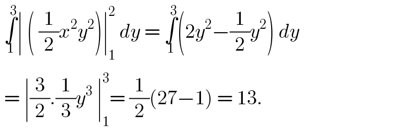  ∫_1 ^3 ∣ ( (1/2)x^2 y^2 )∣_1 ^2  dy = ∫_1 ^3 (2y^2 −(1/2)y^2 ) dy   = ∣(3/2).(1/3)y^3  ∣_1 ^3 = (1/2)(27−1) = 13.   