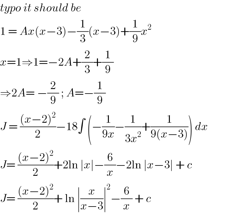 typo it should be   1 = Ax(x−3)−(1/3)(x−3)+(1/9)x^2   x=1⇒1=−2A+(2/3)+(1/9)  ⇒2A= −(2/9) ; A=−(1/9)  J = (((x−2)^2 )/2)−18∫ (−(1/(9x))−(1/(3x^2 ))+(1/(9(x−3)))) dx  J= (((x−2)^2 )/2)+2ln ∣x∣−(6/x)−2ln ∣x−3∣ + c  J= (((x−2)^2 )/2)+ ln ∣(x/(x−3))∣^2 −(6/x) + c   