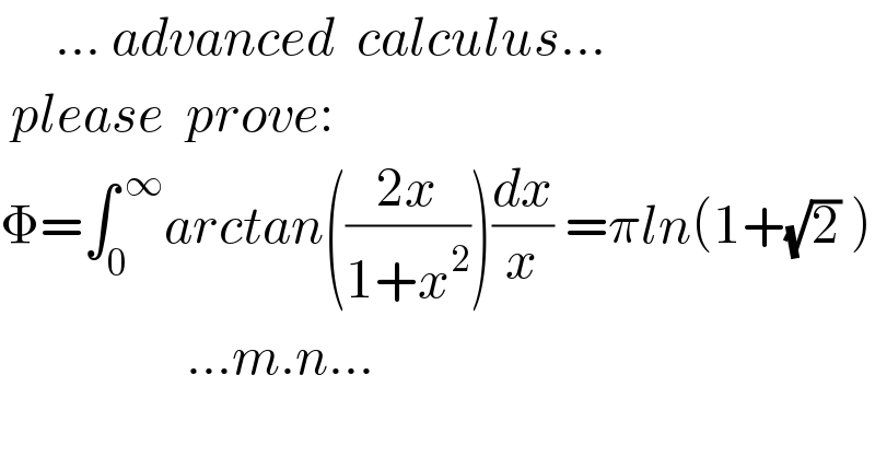      ... advanced  calculus...   please  prove:  Φ=∫_0 ^( ∞) arctan(((2x)/(1+x^2 )))(dx/x) =πln(1+(√2) )                   ...m.n...  