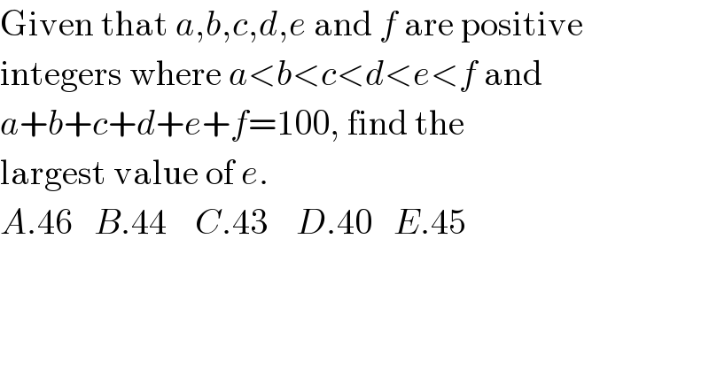 Given that a,b,c,d,e and f are positive  integers where a<b<c<d<e<f and  a+b+c+d+e+f=100, find the  largest value of e.  A.46   B.44    C.43    D.40   E.45  