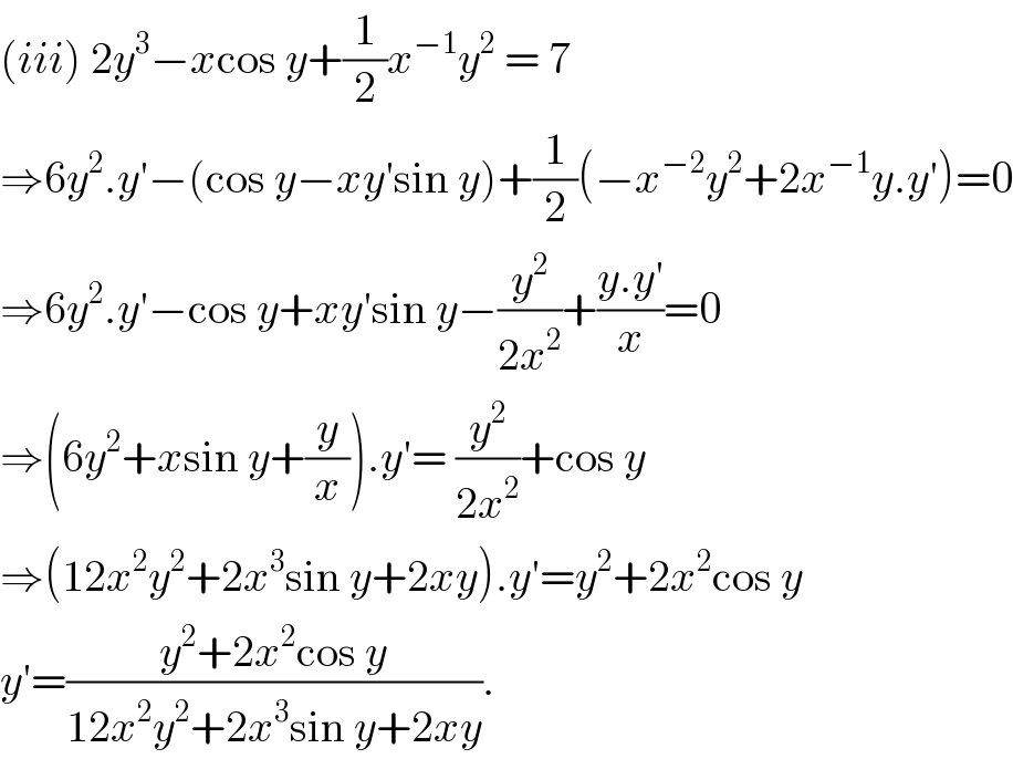 (iii) 2y^3 −xcos y+(1/2)x^(−1) y^2  = 7  ⇒6y^2 .y′−(cos y−xy′sin y)+(1/2)(−x^(−2) y^2 +2x^(−1) y.y′)=0  ⇒6y^2 .y′−cos y+xy′sin y−(y^2 /(2x^2 ))+((y.y′)/x)=0  ⇒(6y^2 +xsin y+(y/x)).y′= (y^2 /(2x^2 ))+cos y  ⇒(12x^2 y^2 +2x^3 sin y+2xy).y′=y^2 +2x^2 cos y  y′=((y^2 +2x^2 cos y)/(12x^2 y^2 +2x^3 sin y+2xy)).   