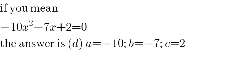 if you mean  −10x^2 −7x+2=0  the answer is (d) a=−10; b=−7; c=2  