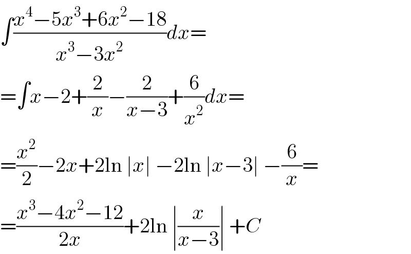 ∫((x^4 −5x^3 +6x^2 −18)/(x^3 −3x^2 ))dx=  =∫x−2+(2/x)−(2/(x−3))+(6/x^2 )dx=  =(x^2 /2)−2x+2ln ∣x∣ −2ln ∣x−3∣ −(6/x)=  =((x^3 −4x^2 −12)/(2x))+2ln ∣(x/(x−3))∣ +C  