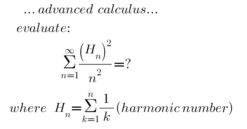           ... advanced  calculus...         evaluate:                            Σ_(n=1) ^∞ (((H_n )^2 )/n^2 ) =?      where   H_n =Σ_(k=1) ^n (1/k) (harmonic number)  