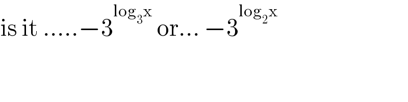 is it .....−3^(log_3 x)  or... −3^(log_2 x)   