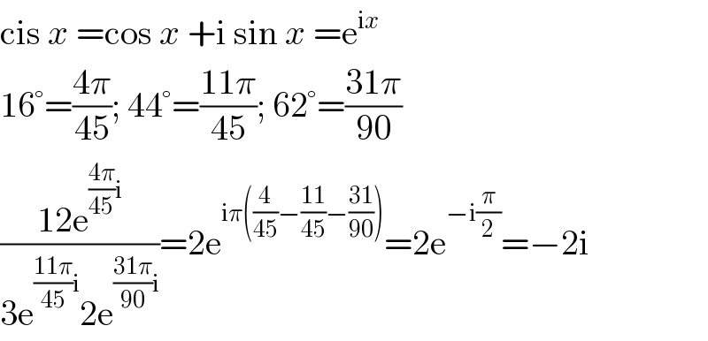 cis x =cos x +i sin x =e^(ix)   16°=((4π)/(45)); 44°=((11π)/(45)); 62°=((31π)/(90))  ((12e^(((4π)/(45))i) )/(3e^(((11π)/(45))i) 2e^(((31π)/(90))i) ))=2e^(iπ((4/(45))−((11)/(45))−((31)/(90)))) =2e^(−i(π/2)) =−2i  