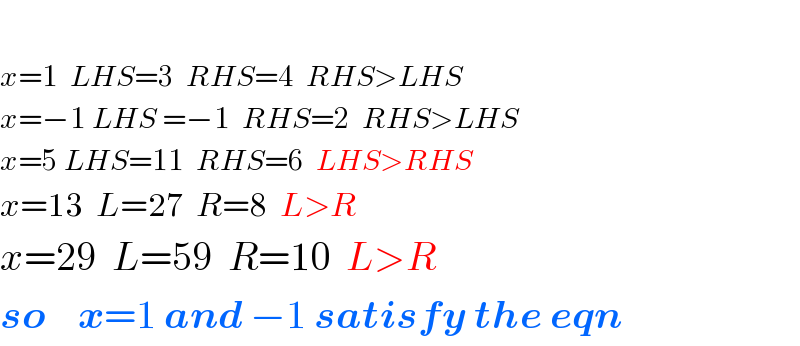   x=1  LHS=3  RHS=4  RHS>LHS  x=−1 LHS =−1  RHS=2  RHS>LHS  x=5 LHS=11  RHS=6  LHS>RHS  x=13  L=27  R=8  L>R  x=29  L=59  R=10  L>R  so    x=1 and −1 satisfy the eqn  