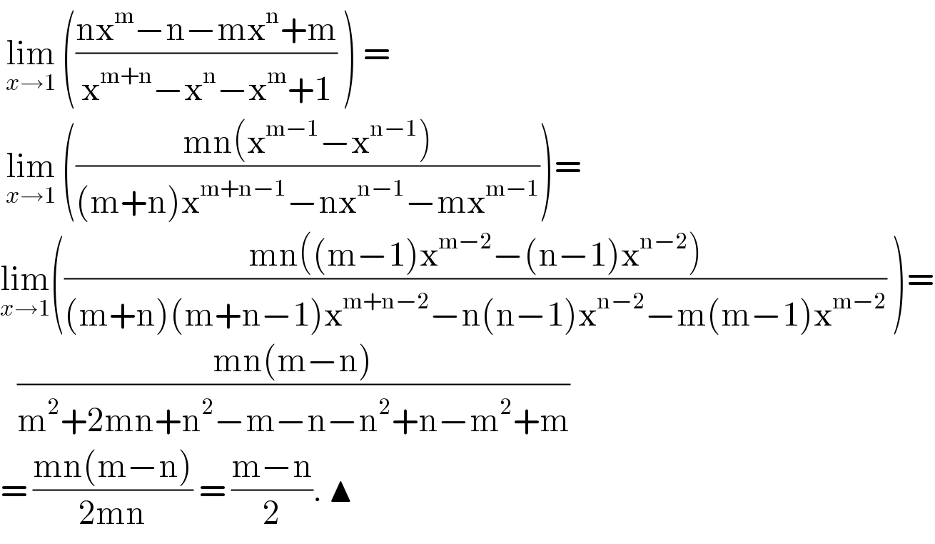  lim_(x→1)  (((nx^m −n−mx^n +m)/(x^(m+n) −x^n −x^m +1)) ) =    lim_(x→1)  (((mn(x^(m−1) −x^(n−1) ))/((m+n)x^(m+n−1) −nx^(n−1) −mx^(m−1) )))=  lim_(x→1) (((mn((m−1)x^(m−2) −(n−1)x^(n−2) ))/((m+n)(m+n−1)x^(m+n−2) −n(n−1)x^(n−2) −m(m−1)x^(m−2) )) )=     ((mn(m−n))/(m^2 +2mn+n^2 −m−n−n^2 +n−m^2 +m))  = ((mn(m−n))/(2mn)) = ((m−n)/2). ▲  