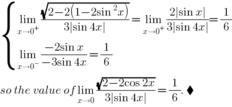  { ((lim_(x→0^+ )  ((√(2−2(1−2sin^2 x)))/(3∣sin 4x∣)) = lim_(x→0^+ )  ((2∣sin x∣)/(3∣sin 4x∣))= (1/6))),((lim_(x→0^− )  ((−2sin x)/(−3sin 4x)) = (1/6))) :}  so the value of lim_(x→0)  ((√(2−2cos 2x))/(3∣sin 4x∣)) = (1/6). ⧫  