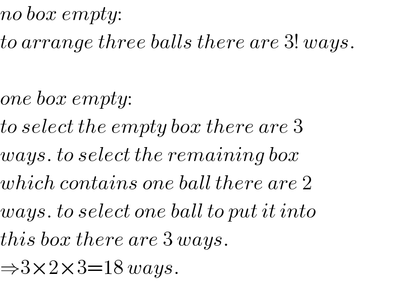 no box empty:  to arrange three balls there are 3! ways.    one box empty:  to select the empty box there are 3  ways. to select the remaining box  which contains one ball there are 2  ways. to select one ball to put it into  this box there are 3 ways.  ⇒3×2×3=18 ways.  