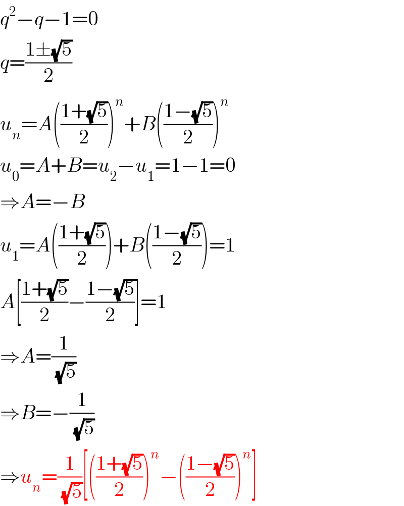 q^2 −q−1=0  q=((1±(√5))/2)  u_n =A(((1+(√5))/2))^n +B(((1−(√5))/2))^n   u_0 =A+B=u_2 −u_1 =1−1=0  ⇒A=−B  u_1 =A(((1+(√5))/2))+B(((1−(√5))/2))=1  A[((1+(√5))/2)−((1−(√5))/2)]=1  ⇒A=(1/( (√5)))  ⇒B=−(1/( (√5)))  ⇒u_n =(1/( (√5)))[(((1+(√5))/2))^n −(((1−(√5))/2))^n ]  