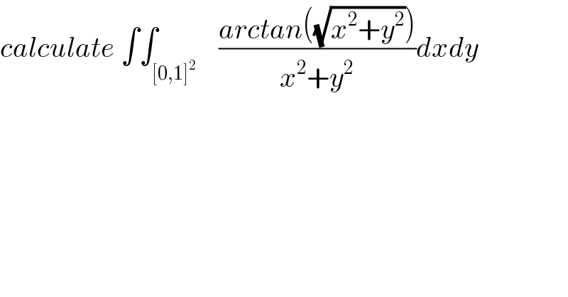 calculate ∫∫_([0,1]^2 )    ((arctan((√(x^2 +y^2 ))))/(x^2 +y^2 ))dxdy  