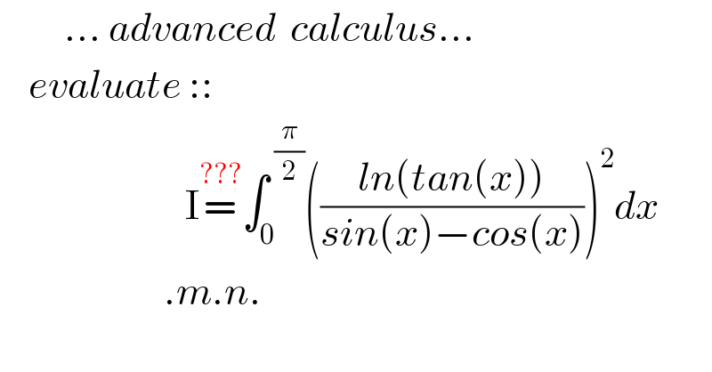          ... advanced  calculus...      evaluate ::                            I=^(???) ∫_0 ^( (π/2)) (((ln(tan(x)))/(sin(x)−cos(x))))^2 dx                         .m.n.  