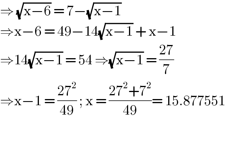 ⇒ (√(x−6)) = 7−(√(x−1))  ⇒x−6 = 49−14(√(x−1)) + x−1   ⇒14(√(x−1)) = 54 ⇒(√(x−1)) = ((27)/7)  ⇒x−1 = ((27^2 )/(49)) ; x = ((27^2 +7^2 )/(49))= 15.877551    