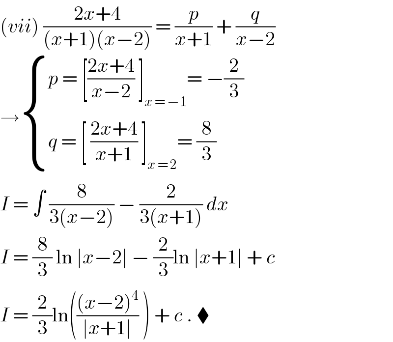 (vii) ((2x+4)/((x+1)(x−2))) = (p/(x+1)) + (q/(x−2))  → { ((p = [((2x+4)/(x−2)) ]_(x = −1) = −(2/3))),((q = [ ((2x+4)/(x+1)) ]_(x = 2) = (8/3))) :}  I = ∫ (8/(3(x−2))) − (2/(3(x+1))) dx   I = (8/3) ln ∣x−2∣ − (2/3)ln ∣x+1∣ + c  I = (2/3)ln((((x−2)^4 )/(∣x+1∣)) ) + c . ⧫   