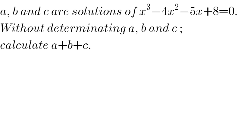 a, b and c are solutions of x^3 −4x^2 −5x+8=0.  Without determinating a, b and c ;   calculate a+b+c.  
