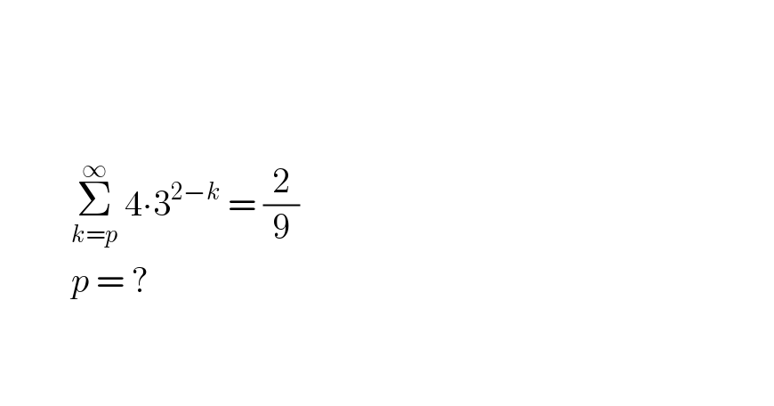                    Σ_(k=p) ^∞  4∙3^(2−k)  = (2/9)            p = ?        