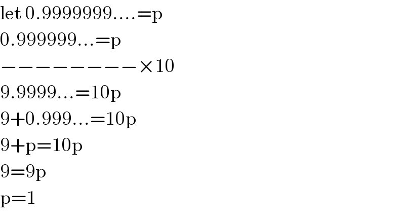 let 0.9999999....=p  0.999999...=p  −−−−−−−−×10  9.9999...=10p  9+0.999...=10p  9+p=10p  9=9p  p=1  
