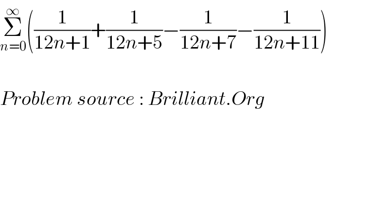 Σ_(n=0) ^∞ ((1/(12n+1))+(1/(12n+5))−(1/(12n+7))−(1/(12n+11)))    Problem source : Brilliant.Org  