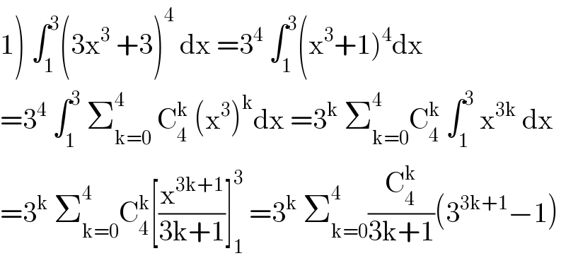 1) ∫_1 ^3 (3x^3  +3)^4  dx =3^4  ∫_1 ^3 (x^3 +1)^4 dx  =3^4  ∫_1 ^3  Σ_(k=0) ^4  C_4 ^k  (x^3 )^k dx =3^k  Σ_(k=0) ^4 C_4 ^k  ∫_1 ^3  x^(3k)  dx  =3^k  Σ_(k=0) ^4 C_4 ^k [(x^(3k+1) /(3k+1))]_1 ^3  =3^k  Σ_(k=0) ^4 (C_4 ^k /(3k+1))(3^(3k+1) −1)  
