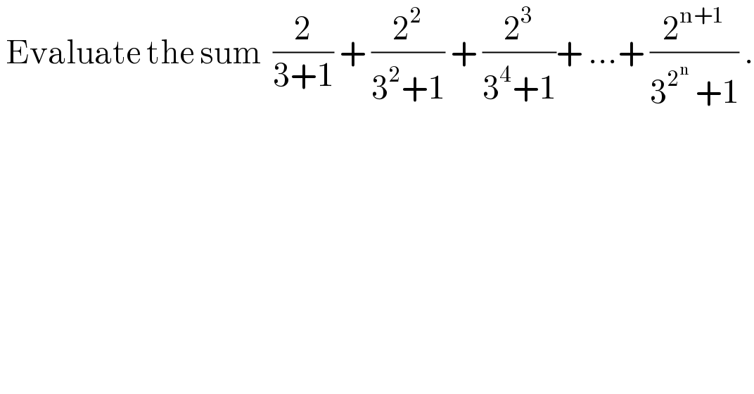  Evaluate the sum  (2/(3+1)) + (2^2 /(3^2 +1)) + (2^3 /(3^4 +1))+ ...+ (2^(n+1) /(3^2^n   +1)) .  