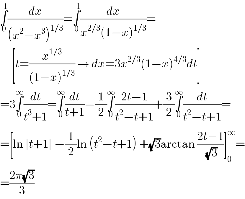 ∫_0 ^1 (dx/((x^2 −x^3 )^(1/3) ))=∫_0 ^1 (dx/(x^(2/3) (1−x)^(1/3) ))=       [t=(x^(1/3) /((1−x)^(1/3) )) → dx=3x^(2/3) (1−x)^(4/3) dt]  =3∫_0 ^∞ (dt/(t^3 +1))=∫_0 ^∞ (dt/(t+1))−(1/2)∫_0 ^∞ ((2t−1)/(t^2 −t+1))+(3/2)∫_0 ^∞ (dt/(t^2 −t+1))=  =[ln ∣t+1∣ −(1/2)ln (t^2 −t+1) +(√3)arctan ((2t−1)/( (√3)))]_0 ^∞ =  =((2π(√3))/3)  