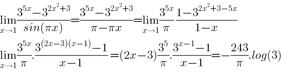 lim_(x→1) ((3^(5x) −3^(2x^2 +3) )/(sin(πx)))=((3^(5x) −3^(2x^2 +3) )/(π−πx))=lim_(x→1) (3^(5x) /π) ((1−3^(2x^2 +3−5x) )/(1−x))  lim_(x→1) (3^(5x) /π).((3^((2x−3)(x−1)) −1)/(x−1)) =(2x−3)(3^5 /π).((3^(x−1) −1)/(x−1))=−((243)/π).log(3)  