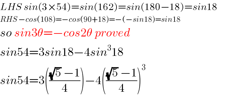 LHS sin(3×54)=sin(162)=sin(180−18)=sin18  RHS −cos(108)=−cos(90+18)=−(−sin18)=sin18  so sin3θ=−cos2θ proved  sin54=3sin18−4sin^3 18  sin54=3((((√5) −1)/4))−4((((√5) −1)/4))^3   